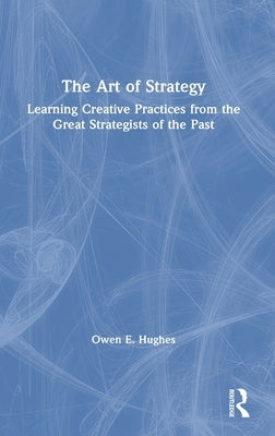 The Art of Strategy: Learning Creative Practices from the Great Strategists of the Past by Hughes, Owen E.