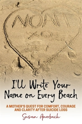 I'll Write Your Name on Every Beach: A Mother's Quest for Comfort, Courage and Clarity After Suicide Loss by Auerbach, Susan