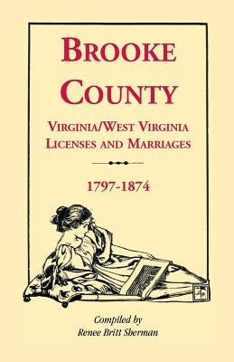 Brooke County, Virginia, West Virginia Licenses and Marriages, 1797-1874 by Sherman, Renee Britt