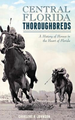 Central Florida Thoroughbreds: A History of Horses in the Heart of Florida by Johnson, Charlene R.