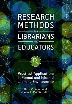 Research Methods for Librarians and Educators: Practical Applications in Formal and Informal Learning Environments by Small, Ruth V.