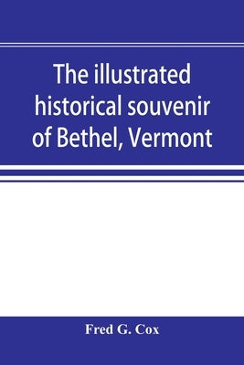 The illustrated historical souvenir of Bethel, Vermont: containing a brief history of the early settlement of the town, the schools, churches, medical by G. Cox, Fred