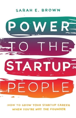 Power to the Startup People: How To Grow Your Startup Career When You're Not The Founder by Brown, Sarah E.