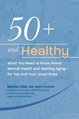 50+ and Healthy: What You Need to Know About Mental Health and Healthy Aging - for You and Your Loved Ones by Rao, Murali