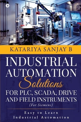 Industrial Automation Solutions for Plc, Scada, Drive and Field Instruments: Easy to Learn Industrial Automation by Katariya Sanjay B
