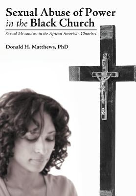 Sexual Abuse of Power in the Black Church: Sexual Misconduct in the African American Churches by Matthews, Donald H.