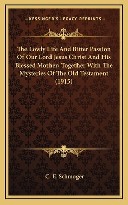 The Lowly Life and Bitter Passion of Our Lord Jesus Christ and His Blessed Mother; Together with the Mysteries of the Old Testament (1915) by Schmoger, C. E.