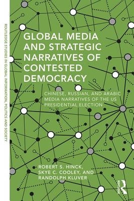 Global Media and Strategic Narratives of Contested Democracy: Chinese, Russian, and Arabic Media Narratives of the Us Presidential Election by Hinck, Robert S.