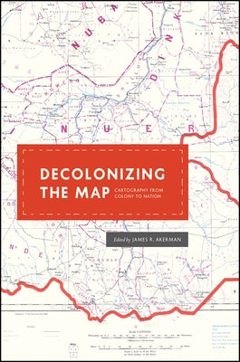 Decolonizing the Map: Cartography from Colony to Nation by Akerman, James R.