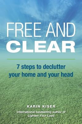 Free and Clear: 7 Steps to Declutter Your Home and Your Head by Kiser, Karin