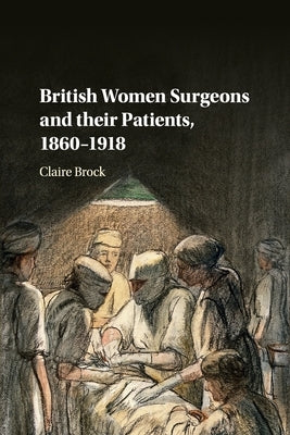 British Women Surgeons and Their Patients, 1860-1918 by Brock, Claire