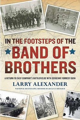 In the Footsteps of the Band of Brothers: A Return to Easy Company's Battlefields with Sergeant Forrest Guth by Alexander, Larry