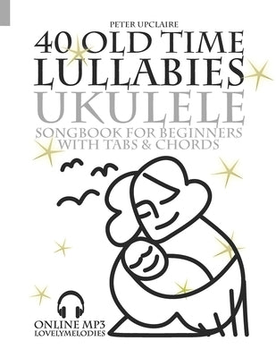 40 Old Time Lullabies - Ukulele Songbook for Beginners with Tabs and Chords by Upclaire, Peter