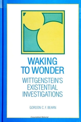 Waking to Wonder: Wittgenstein's Existential Investigations by Bearn, Gordon C. F.