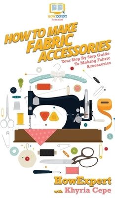 How To Make Fabric Accessories: Your Step By Step Guide To Making Fabric Accessories by Howexpert