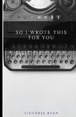 So I Wrote This for You by Ryan, Victoria