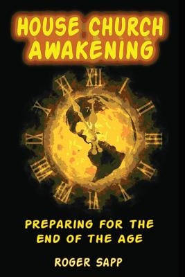 House Church Awakening: Preparing for the End of the Age by Sapp, Roger W.