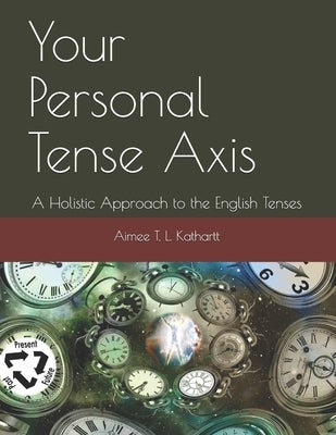 Your Personal Tense Axis: A Holistic Approach to the English Tenses by Kathartt, Aimee T. L.