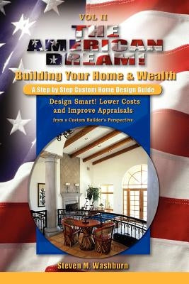 The American Dream! Build and Grow Rich! A Step by Step Custom Home Design Guide: Design Smart! Lower Costs and Improve Appraisals from a Custom Build by Washburn, Steven M.