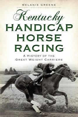Kentucky Handicap Horse Racing:: A History of the Great Weight Carriers by Greene, Melanie