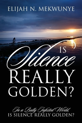 Is Silence Really Golden? In A Bully Infested World, Is Silence Really Golden? by Mekwunye, Elijah N.