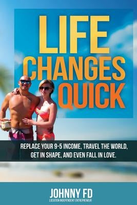 Life Changes Quick: Replace your 9-5 income, travel the world, get in shape, and even fall in love by Fd, Johnny