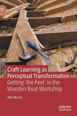 Craft Learning as Perceptual Transformation: Getting 'The Feel' in the Wooden Boat Workshop by Martin, Tom