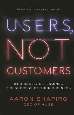 Users, Not Customers: Who Really Determines the Success of Your Business by Shapiro, Aaron
