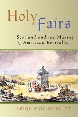Holy Fairs: Scotland and the Making of American Revivalism by Schmidt, Leigh Eric