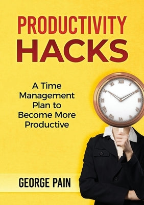 Productivity Hacks: A Time Management Plan to become more Productive by Pain, George