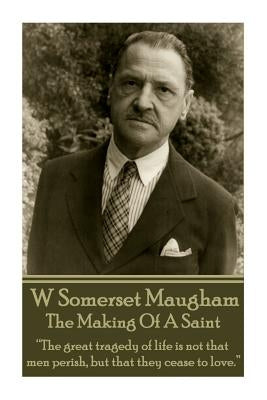 W. Somerset Maugham - The Making Of A Saint: "The great tragedy of life is not that men perish, but that they cease to love." by Maugham, William Somerset