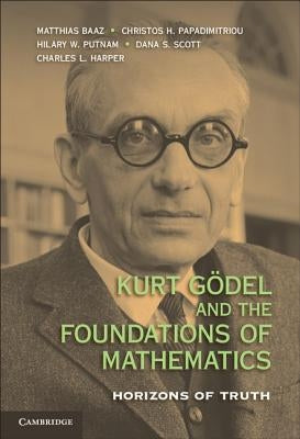 Kurt Gödel and the Foundations of Mathematics: Horizons of Truth by Baaz, Matthias
