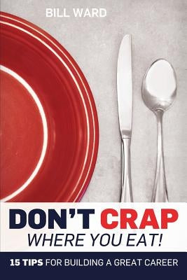Don't Crap Where you Eat!: 15 Steps to Building a Great Career by Ward, Bill