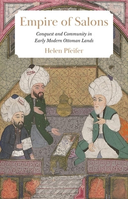 Empire of Salons: Conquest and Community in Early Modern Ottoman Lands by Pfeifer, Helen