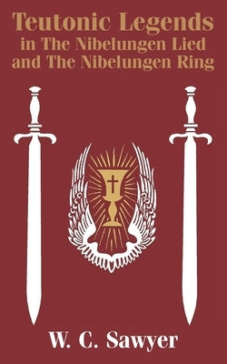 Teutonic Legends in The Nibelungen Lied and The Nibelungen Ring by Sawyer, W. C.