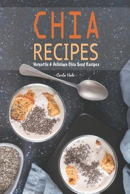 Chia Recipes: Versatile & Delicious Chia Seed Recipes by Hale, Carla