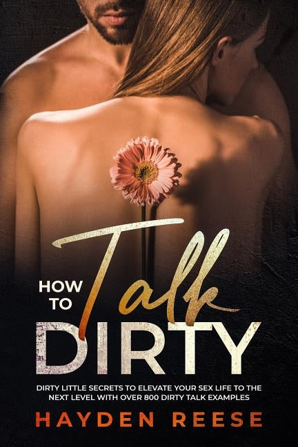 How to Talk Dirty: Dirty Little Secrets to Elevate Your Sex Life to the Next Level with over 800 Dirty Talk Examples by Reese, Hayden