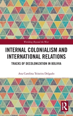 Internal Colonialism and International Relations: Tracks of Decolonization in Bolivia by Teixeira Delgado, Ana Carolina