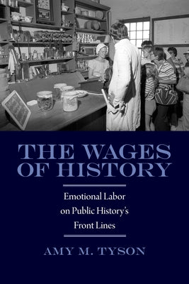 The Wages of History: Emotional Labor on Public History's Front Lines by Tyson, Amy
