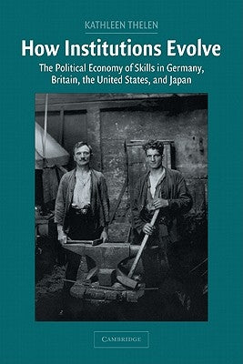 How Institutions Evolve: The Political Economy of Skills in Germany, Britain, the United States, and Japan by Thelen, Kathleen