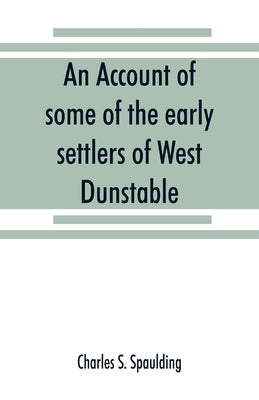 An account of some of the early settlers of West Dunstable, Monson and Hollis, N. H. by S. Spaulding, Charles