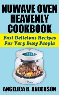 Nuwave Oven Heavenly Cookbook: Fast Delicious Recipes for Very Busy People by Anderson, Angelica B.