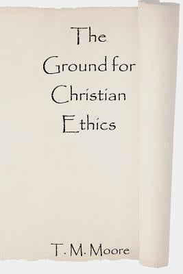 The Ground for Christian Ethics by Moore, T. M.