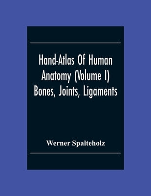 Hand-Atlas Of Human Anatomy (Volume I) Bones, Joints, Ligaments by Spalteholz, Werner