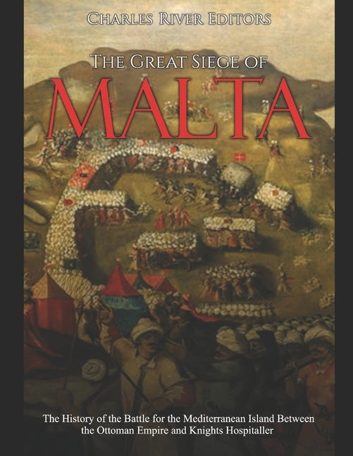The Great Siege of Malta: The History of the Battle for the Mediterranean Island Between the Ottoman Empire and Knights Hospitaller by Charles River Editors