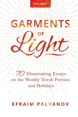 Garments of Light: 70 Illuminating Essays on the Weekly Torah Portion and Holidays, Volume 2 by Palvanov, Efraim