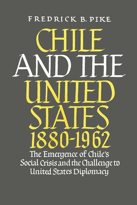 Chile and the United States 1880-1962: The Emergence of Chile's Social Crisis and the Challenge to United States Diplomacy by B. Pike, Frederick