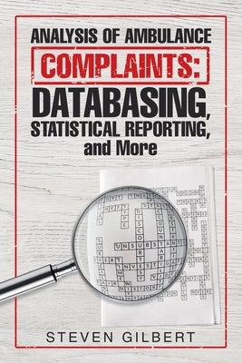 Analysis of Ambulance Complaints: Databasing, Statistical Reporting, and More by Gilbert, Steven