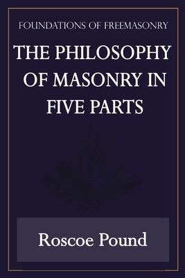 The Philosophy of Masonry in Five Parts (Foundations of Freemasonry Series) by Pound, Roscoe