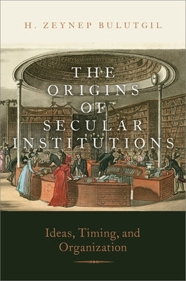 The Origins of Secular Institutions: Ideas, Timing, and Organization by Bulutgil, H. Zeynep